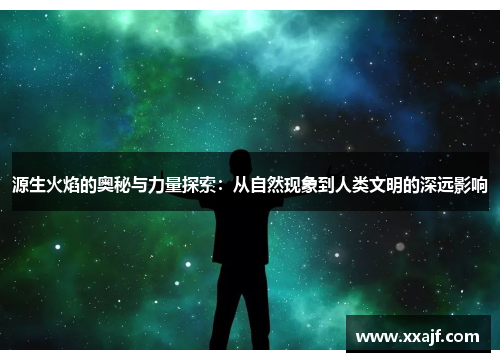 源生火焰的奥秘与力量探索：从自然现象到人类文明的深远影响